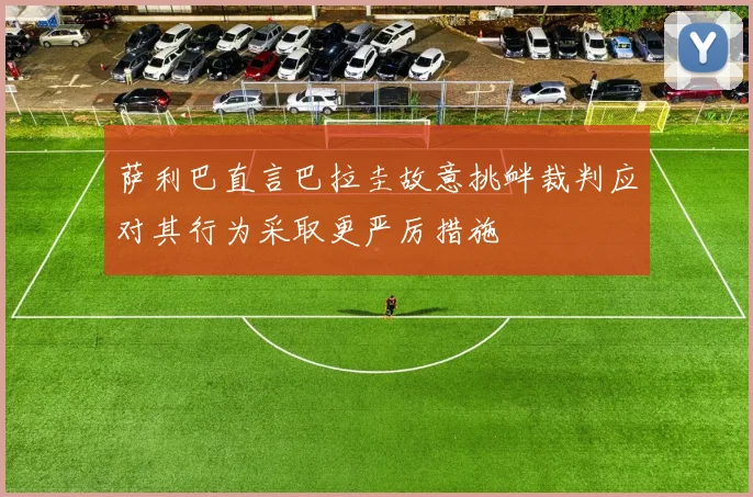 萨利巴直言巴拉圭故意挑衅裁判应对其行为采取更严厉措施