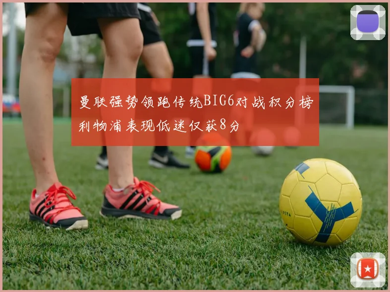 曼联强势领跑传统BIG6对战积分榜利物浦表现低迷仅获8分