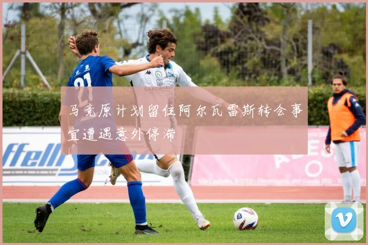 马竞原计划留住阿尔瓦雷斯转会事宜遭遇意外停滞