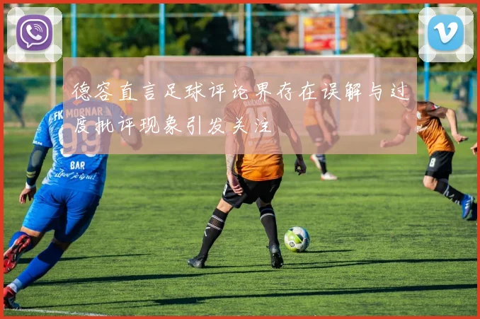 德容直言足球评论界存在误解与过度批评现象引发关注