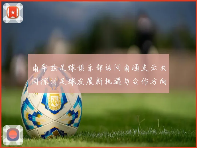 南希兹足球俱乐部访问南通支云共同探讨足球发展新机遇与合作方向