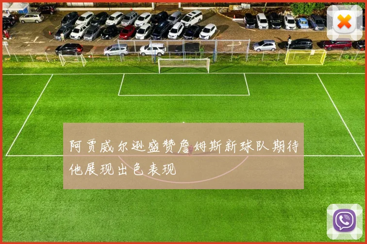 阿贾威尔逊盛赞詹姆斯新球队期待他展现出色表现