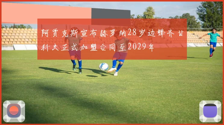 阿贾克斯宣布赫罗纳28岁边锋齐甘科夫正式加盟合同至2029年
