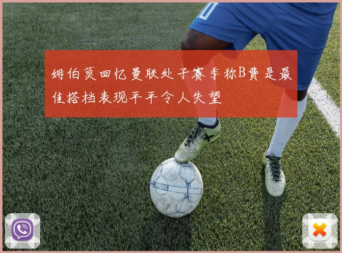 姆伯莫回忆曼联处子赛季称B费是最佳搭档表现平平令人失望