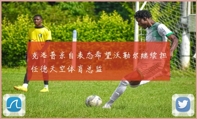 克洛普亲自表态希望沃勒尔继续担任德天空体育总监
