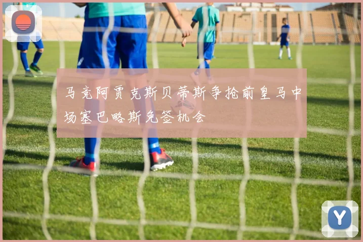 马竞阿贾克斯贝蒂斯争抢前皇马中场塞巴略斯免签机会