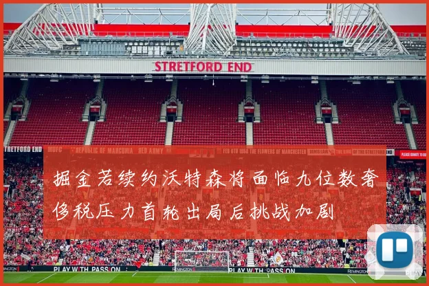 掘金若续约沃特森将面临九位数奢侈税压力首轮出局后挑战加剧