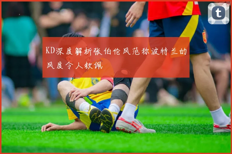 KD深度解析张伯伦风范称波特兰的风度令人钦佩