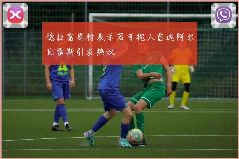 德拉富恩特表示若可挖人首选阿尔瓦雷斯引发热议