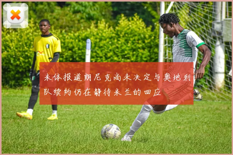 米体报道朗尼克尚未决定与奥地利队续约仍在静待米兰的回应