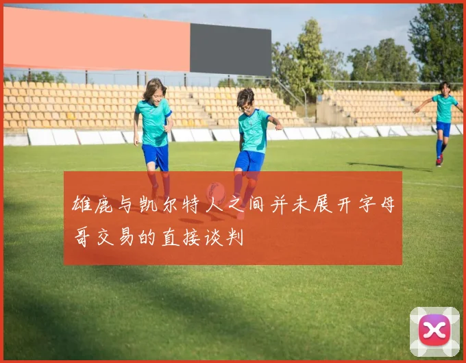 雄鹿与凯尔特人之间并未展开字母哥交易的直接谈判