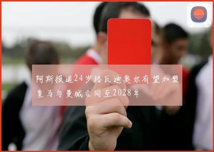 阿斯报道24岁格瓦迪奥尔有望加盟皇马与曼城合同至2028年
