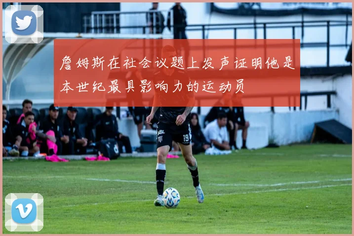 詹姆斯在社会议题上发声证明他是本世纪最具影响力的运动员