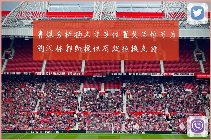 鲁媒分析杨文学多位置灵活性可为陶汉林郭凯提供有效轮换支持