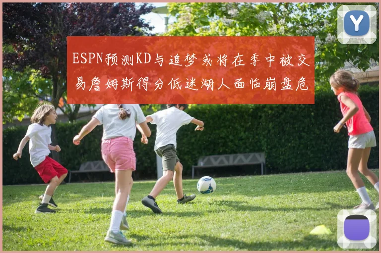 ESPN预测KD与追梦或将在季中被交易詹姆斯得分低迷湖人面临崩盘危机