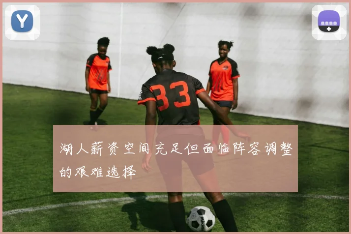 湖人薪资空间充足但面临阵容调整的艰难选择