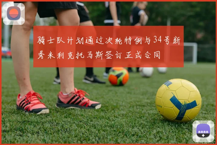 骑士队计划通过次轮特例与34号新秀米利克托马斯签订正式合同