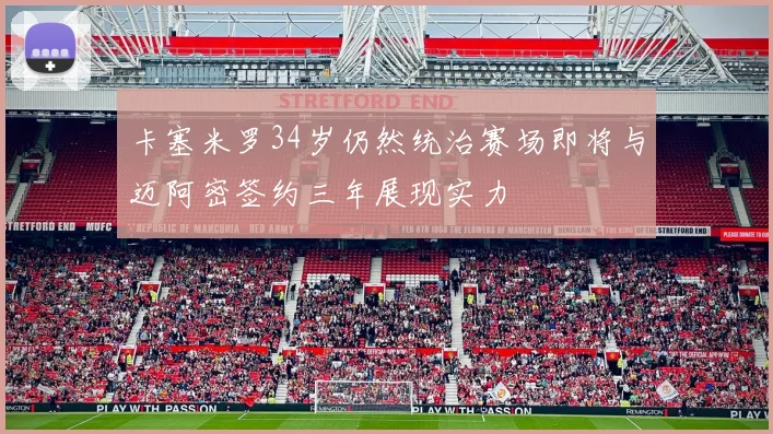 卡塞米罗34岁仍然统治赛场即将与迈阿密签约三年展现实力