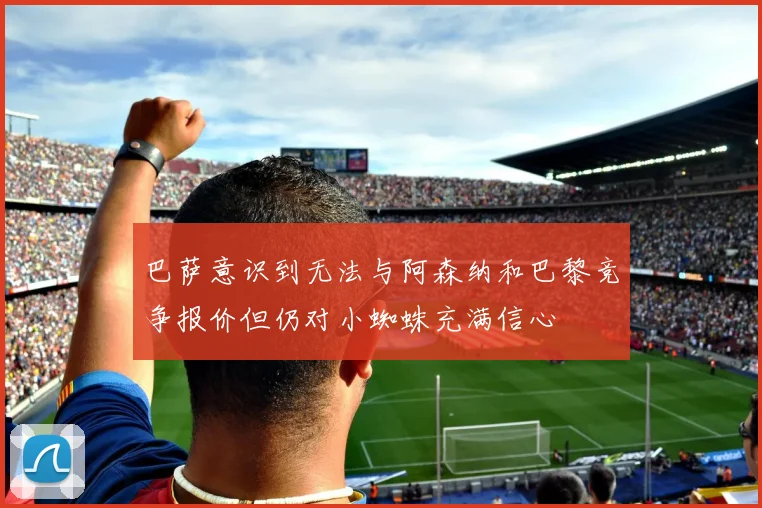 巴萨意识到无法与阿森纳和巴黎竞争报价但仍对小蜘蛛充满信心