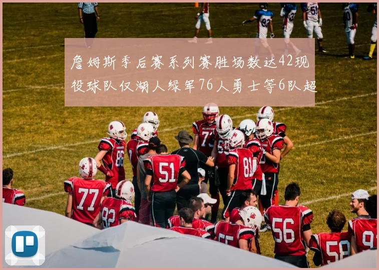 詹姆斯季后赛系列赛胜场数达42现役球队仅湖人绿军76人勇士等6队超越他