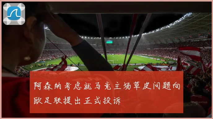 阿森纳考虑就马竞主场草皮问题向欧足联提出正式投诉