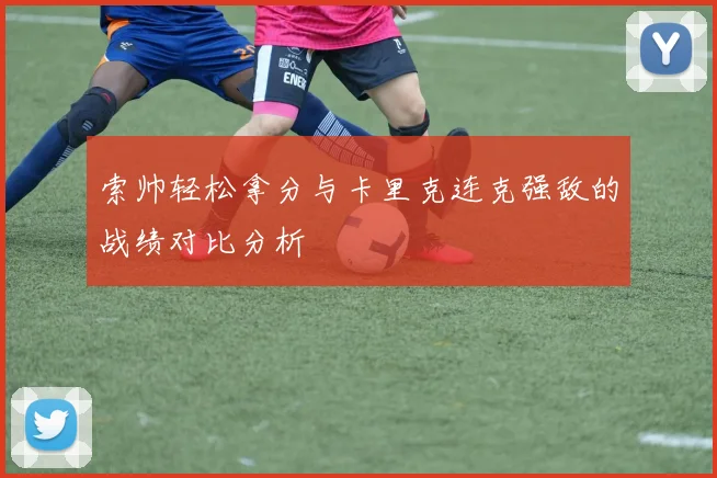 索帅轻松拿分与卡里克连克强敌的战绩对比分析