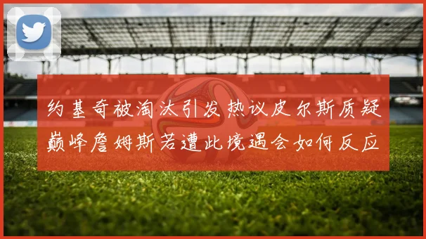约基奇被淘汰引发热议皮尔斯质疑巅峰詹姆斯若遭此境遇会如何反应