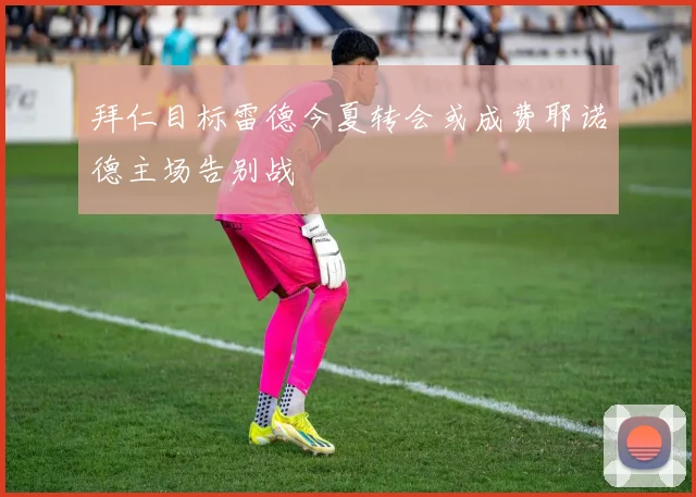 拜仁目标雷德今夏转会或成费耶诺德主场告别战