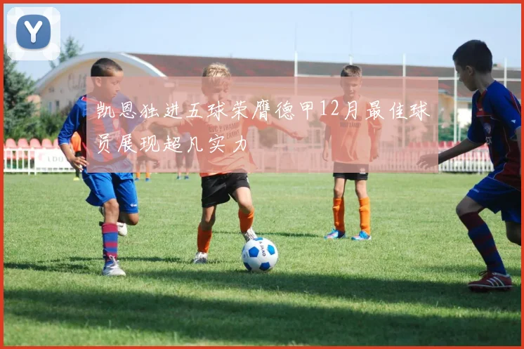 凯恩独进五球荣膺德甲12月最佳球员展现超凡实力