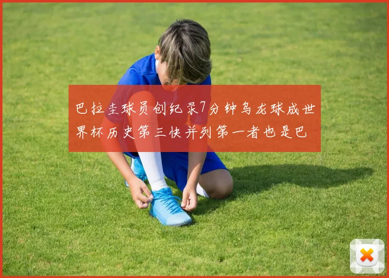 巴拉圭球员创纪录7分钟乌龙球成世界杯历史第三快并列第一者也是巴拉圭人