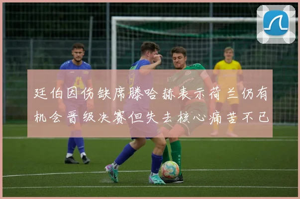 廷伯因伤缺席滕哈赫表示荷兰仍有机会晋级决赛但失去核心痛苦不已