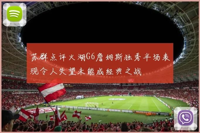 苏群点评火湖G6詹姆斯独秀半场表现令人失望未能成经典之战