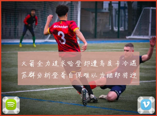 火箭全力追求哈登却遭乌度卡冷遇苏群分析登哥自保难以为继即将迎来抢七大战