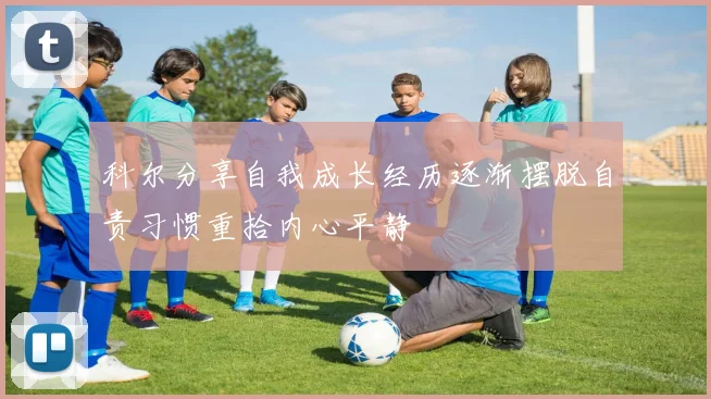 科尔分享自我成长经历逐渐摆脱自责习惯重拾内心平静