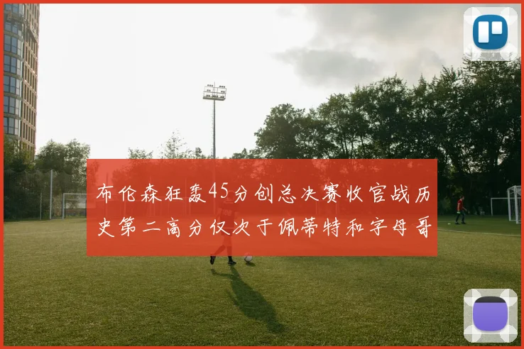 布伦森狂轰45分创总决赛收官战历史第二高分仅次于佩蒂特和字母哥